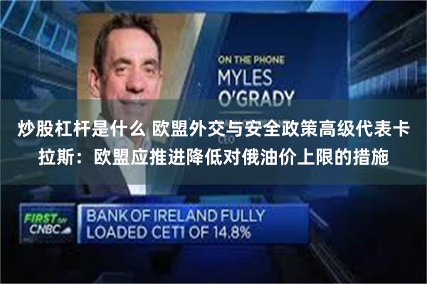 炒股杠杆是什么 欧盟外交与安全政策高级代表卡拉斯：欧盟应推进降低对俄油价上限的措施