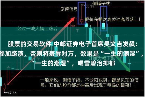 股票的交易软件 中邮证券电子首席吴文吉发飙：不要带陌生人参加路演，否则将羞辱对方，效果是“一生的潮湿”，喝雪碧治抑郁