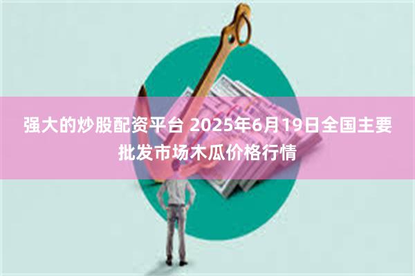 强大的炒股配资平台 2025年6月19日全国主要批发市场木瓜价格行情