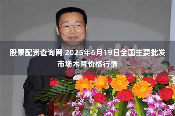 股票配资查询网 2025年6月19日全国主要批发市场木耳价格行情