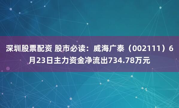 深圳股票配资 股市必读：威海广泰（002111）6月23日主力资金净流出734.78万元