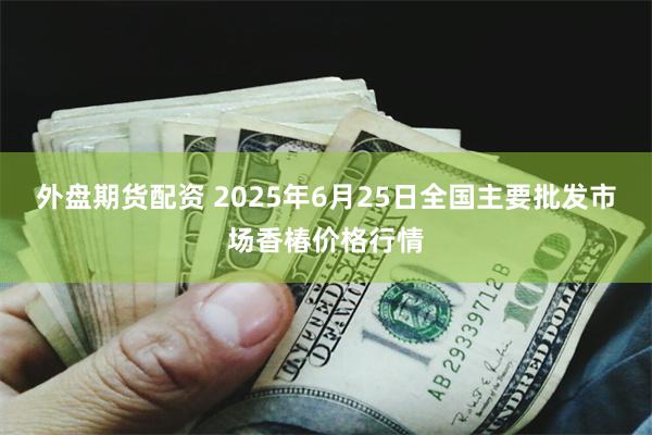 外盘期货配资 2025年6月25日全国主要批发市场香椿价格行情