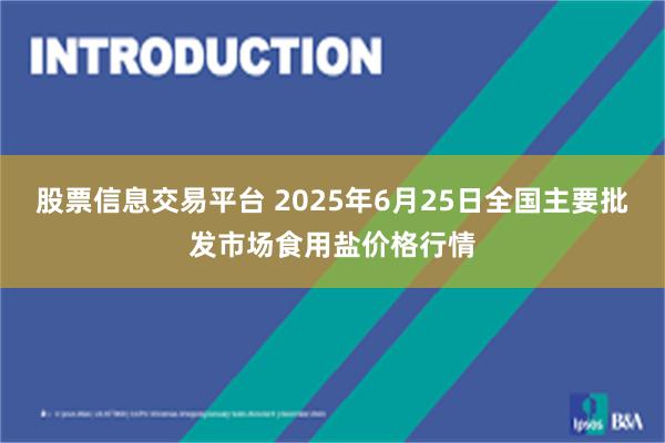 股票信息交易平台 2025年6月25日全国主要批发市场食用盐价格行情