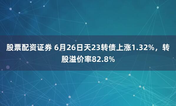 股票配资证券 6月26日天23转债上涨1.32%，转股溢价率82.8%