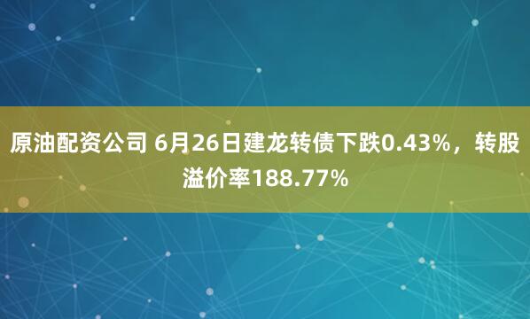 原油配资公司 6月26日建龙转债下跌0.43%，转股溢价率188.77%