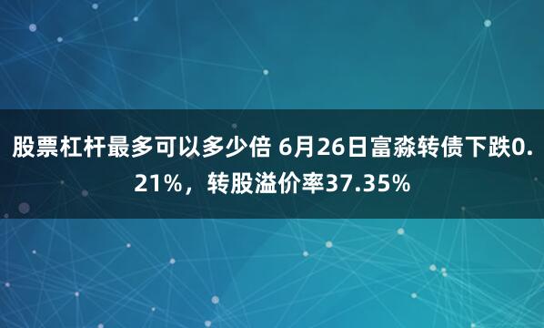 股票杠杆最多可以多少倍 6月26日富淼转债下跌0.21%，转股溢价率37.35%