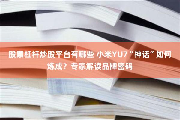 股票杠杆炒股平台有哪些 小米YU7“神话”如何炼成？专家解读品牌密码