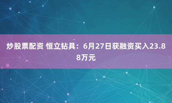 炒股票配资 恒立钻具：6月27日获融资买入23.88万元