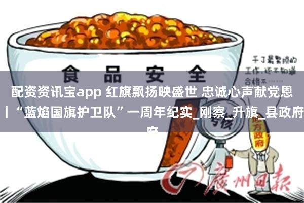 配资资讯宝app 红旗飘扬映盛世 忠诚心声献党恩丨“蓝焰国旗护卫队”一周年纪实_刚察_升旗_县政府