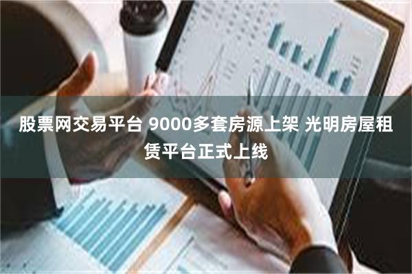 股票网交易平台 9000多套房源上架 光明房屋租赁平台正式上线