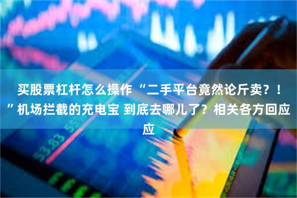 买股票杠杆怎么操作 “二手平台竟然论斤卖？！”机场拦截的充电宝 到底去哪儿了？相关各方回应