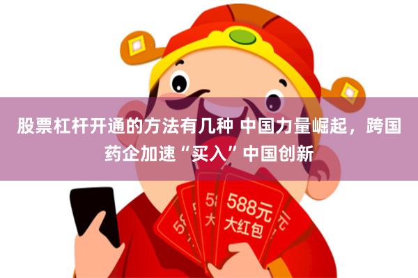 股票杠杆开通的方法有几种 中国力量崛起，跨国药企加速“买入”中国创新