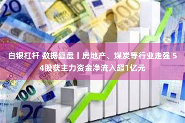 白银杠杆 数据复盘丨房地产、煤炭等行业走强 54股获主力资金净流入超1亿元