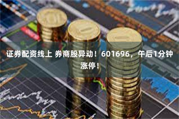 证券配资线上 券商股异动！601696，午后1分钟涨停！