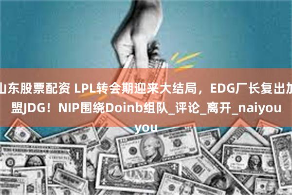 山东股票配资 LPL转会期迎来大结局，EDG厂长复出加盟JDG！NIP围绕Doinb组队_评论_离开_naiyou
