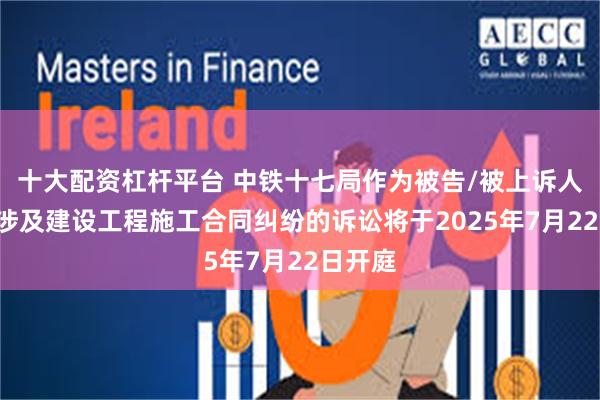 十大配资杠杆平台 中铁十七局作为被告/被上诉人的1起涉及建设工程施工合同纠纷的诉讼将于2025年7月22日开庭