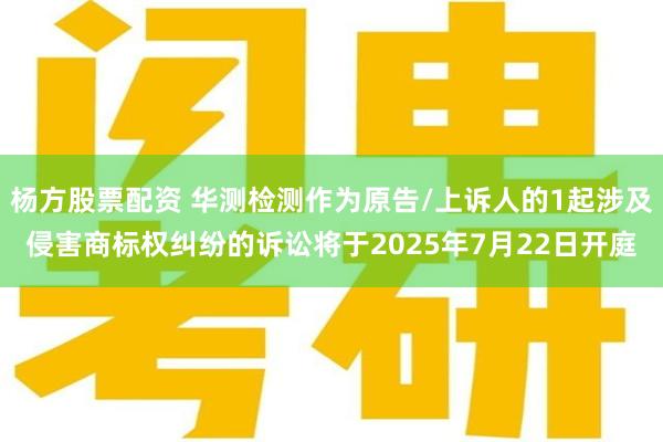 杨方股票配资 华测检测作为原告/上诉人的1起涉及侵害商标权纠纷的诉讼将于2025年7月22日开庭