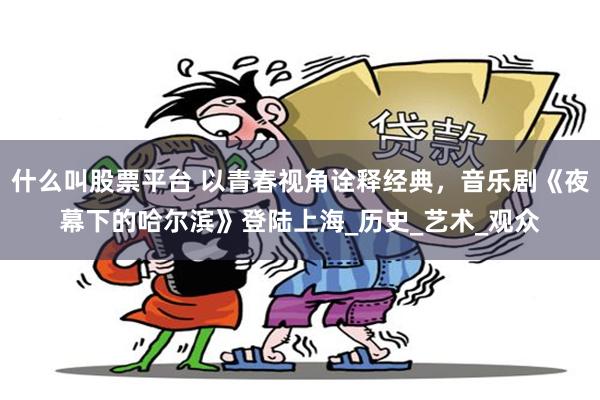 什么叫股票平台 以青春视角诠释经典，音乐剧《夜幕下的哈尔滨》登陆上海_历史_艺术_观众