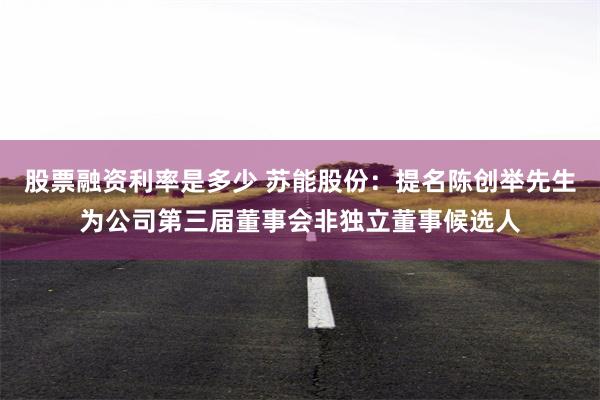 股票融资利率是多少 苏能股份：提名陈创举先生为公司第三届董事会非独立董事候选人