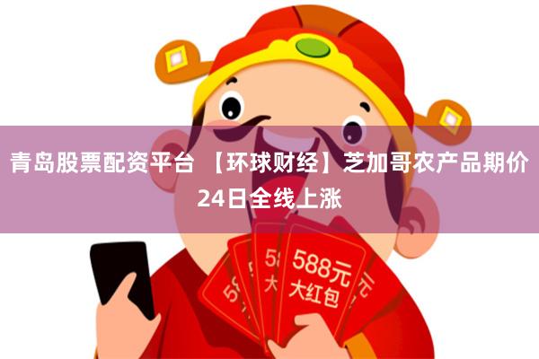 青岛股票配资平台 【环球财经】芝加哥农产品期价24日全线上涨