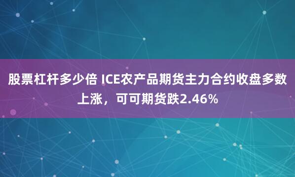 股票杠杆多少倍 ICE农产品期货主力合约收盘多数上涨，可可期货跌2.46%