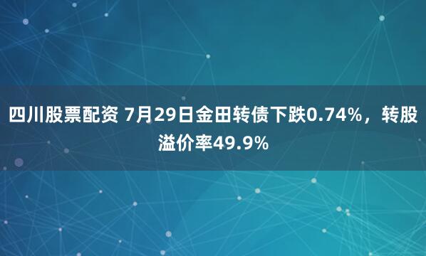 四川股票配资 7月29日金田转债下跌0.74%，转股溢价率49.9%