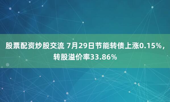股票配资炒股交流 7月29日节能转债上涨0.15%，转股溢价率33.86%