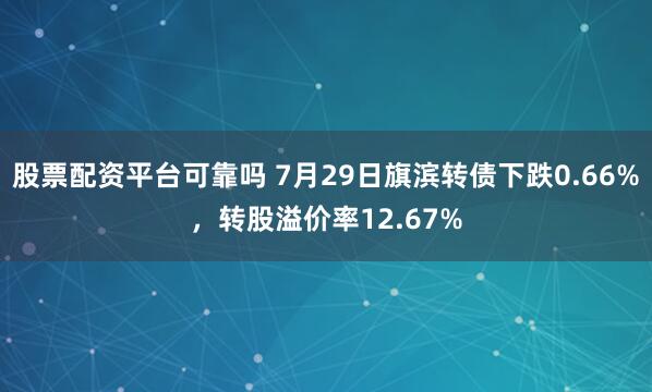 股票配资平台可靠吗 7月29日旗滨转债下跌0.66%，转股溢价率12.67%