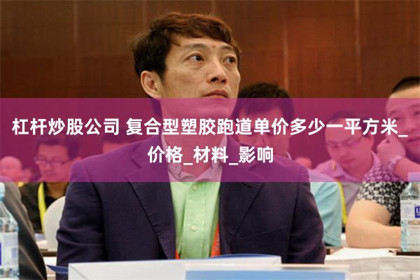 杠杆炒股公司 复合型塑胶跑道单价多少一平方米_价格_材料_影响
