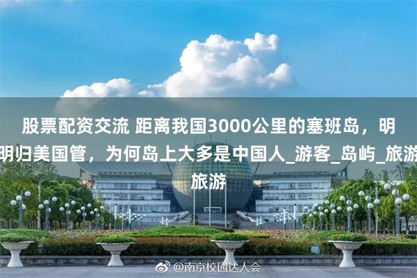 股票配资交流 距离我国3000公里的塞班岛，明明归美国管，为何岛上大多是中国人_游客_岛屿_旅游