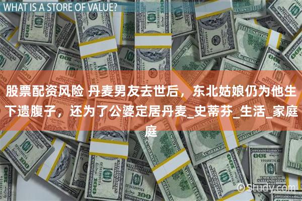股票配资风险 丹麦男友去世后，东北姑娘仍为他生下遗腹子，还为了公婆定居丹麦_史蒂芬_生活_家庭