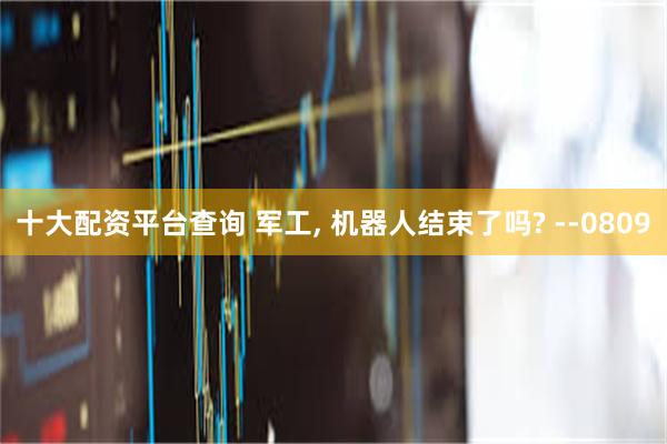 十大配资平台查询 军工, 机器人结束了吗? --0809