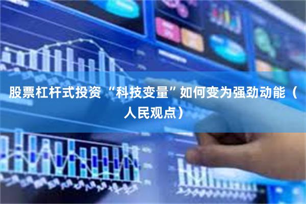 股票杠杆式投资 “科技变量”如何变为强劲动能（人民观点）
