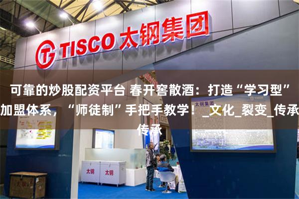 可靠的炒股配资平台 春开窖散酒：打造“学习型”加盟体系，“师徒制”手把手教学！_文化_裂变_传承
