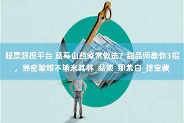 股票跟投平台 蓝莓山药家常做法？甜品师教你3招，绵密酸甜不输米其林_黏液_那紫白_挖宝藏