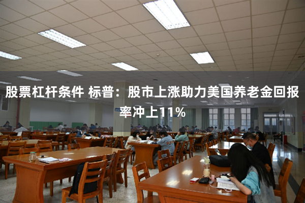 股票杠杆条件 标普：股市上涨助力美国养老金回报率冲上11%