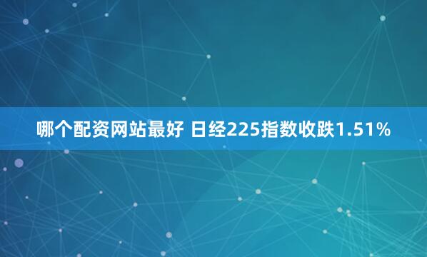 哪个配资网站最好 日经225指数收跌1.51%