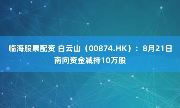 临海股票配资 白云山（00874.HK）：8月21日南向资金减持10万股