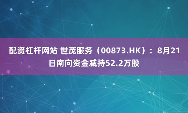 配资杠杆网站 世茂服务（00873.HK）：8月21日南向资金减持52.2万股