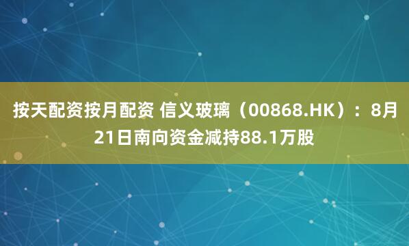按天配资按月配资 信义玻璃（00868.HK）：8月21日南向资金减持88.1万股