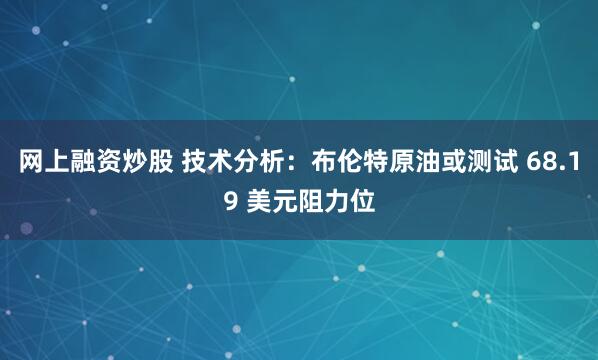 网上融资炒股 技术分析：布伦特原油或测试 68.19 美元阻力位
