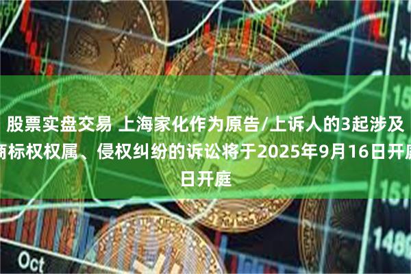 股票实盘交易 上海家化作为原告/上诉人的3起涉及商标权权属、侵权纠纷的诉讼将于2025年9月16日开庭