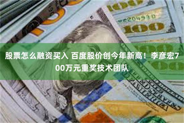 股票怎么融资买入 百度股价创今年新高！李彦宏700万元重奖技术团队