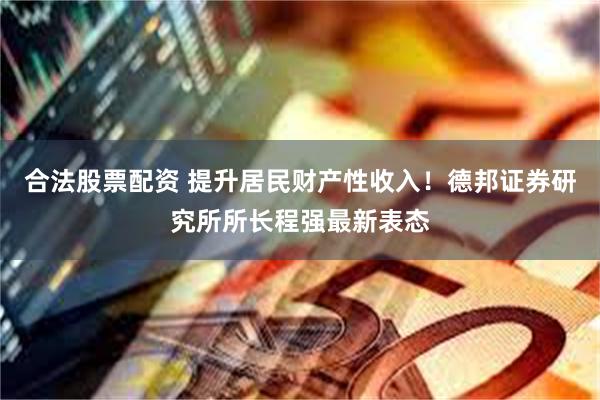 合法股票配资 提升居民财产性收入！德邦证券研究所所长程强最新表态