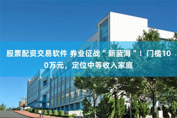 股票配资交易软件 券业征战＂新蓝海＂！门槛100万元，定位中等收入家庭