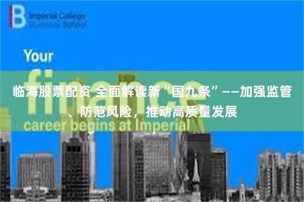 临海股票配资 全面解读新“国九条”——加强监管、防范风险，推动高质量发展