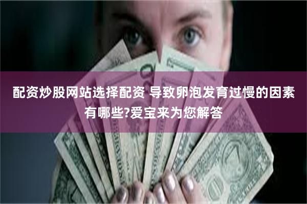 配资炒股网站选择配资 导致卵泡发育过慢的因素有哪些?爱宝来为您解答