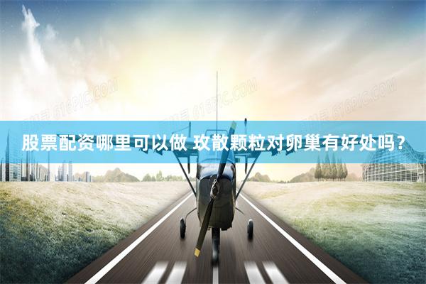 股票配资哪里可以做 玫散颗粒对卵巢有好处吗？
