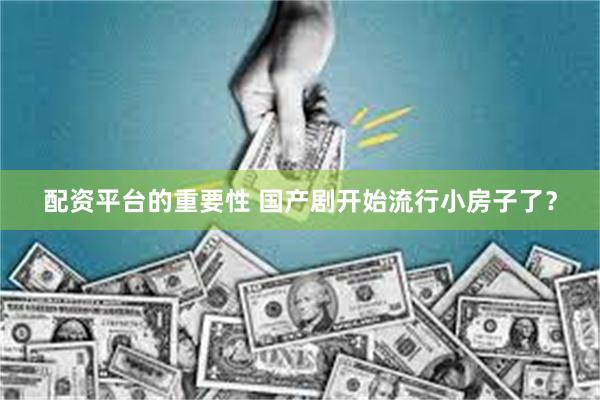 配资平台的重要性 国产剧开始流行小房子了？