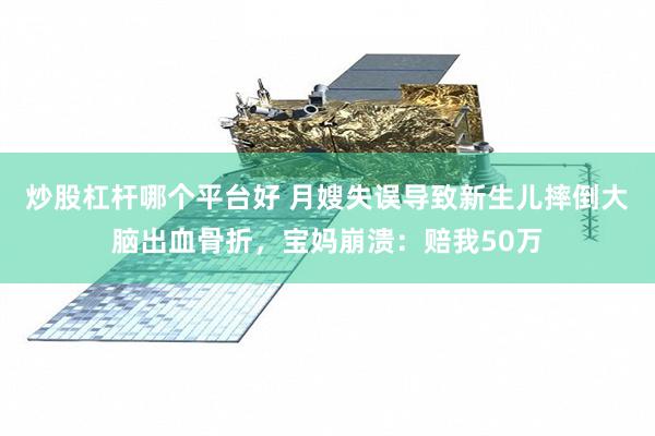 炒股杠杆哪个平台好 月嫂失误导致新生儿摔倒大脑出血骨折，宝妈崩溃：赔我50万